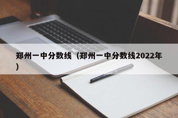 郑州一中分数线（郑州一中分数线2022年）