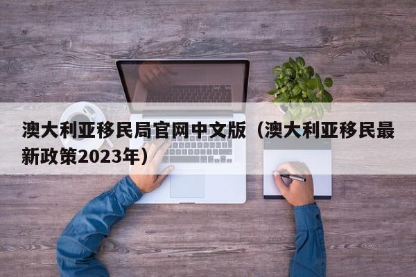 澳大利亚移民局官网中文版（澳大利亚移民最新政策2023年）