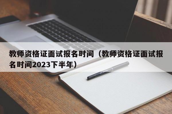 教师资格证面试报名时间（教师资格证面试报名时间2023下半年）