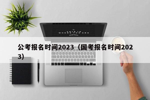 公考报名时间2023（国考报名时间2023）