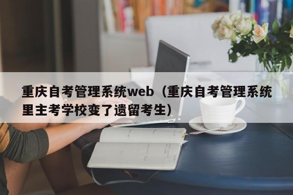 重庆自考管理系统web（重庆自考管理系统里主考学校变了遗留考生）