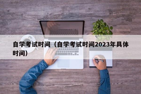 自学考试时间（自学考试时间2023年具体时间）