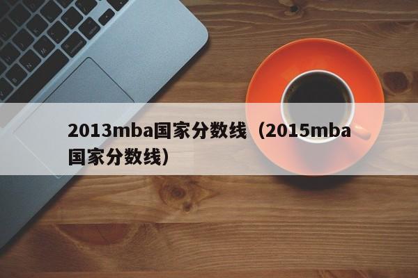 2013mba国家分数线（2015mba国家分数线）