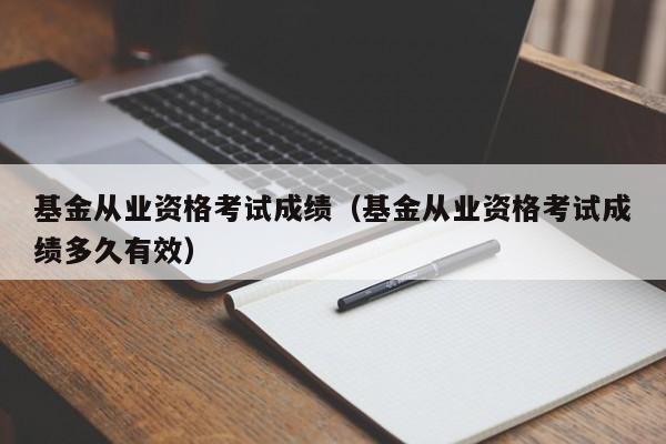 基金从业资格考试成绩（基金从业资格考试成绩多久有效）