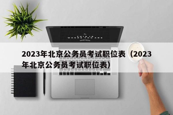 2023年北京公务员考试职位表（2023年北京公务员考试职位表）