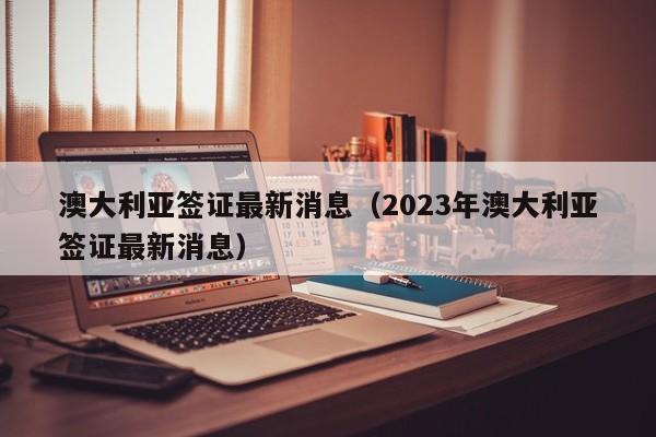 澳大利亚签证最新消息（2023年澳大利亚签证最新消息）