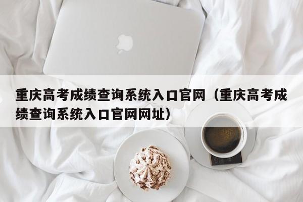 重庆高考成绩查询系统入口官网（重庆高考成绩查询系统入口官网网址）