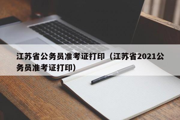 江苏省公务员准考证打印（江苏省2021公务员准考证打印）