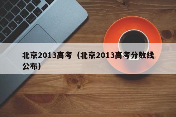 北京2013高考（北京2013高考分数线公布）