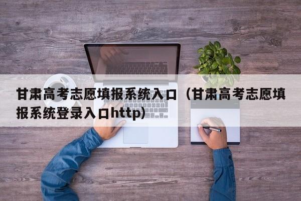 甘肃高考志愿填报系统入口（甘肃高考志愿填报系统登录入口http）