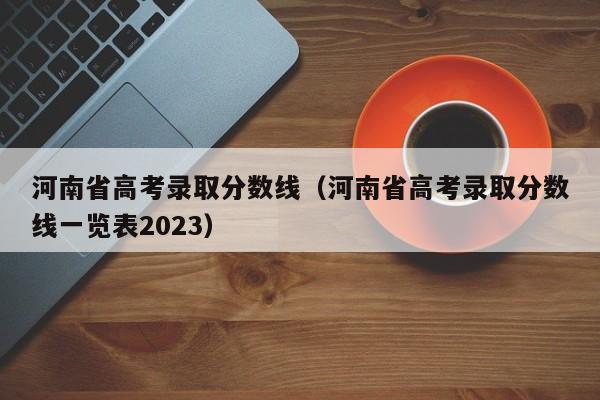 河南省高考录取分数线（河南省高考录取分数线一览表2023）