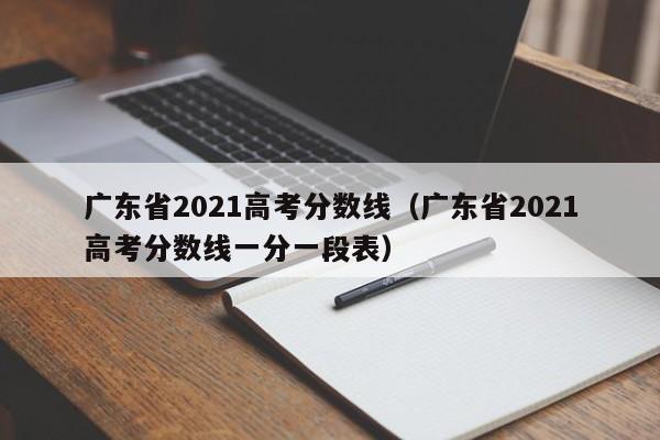 广东省2021高考分数线（广东省2021高考分数线一分一段表）