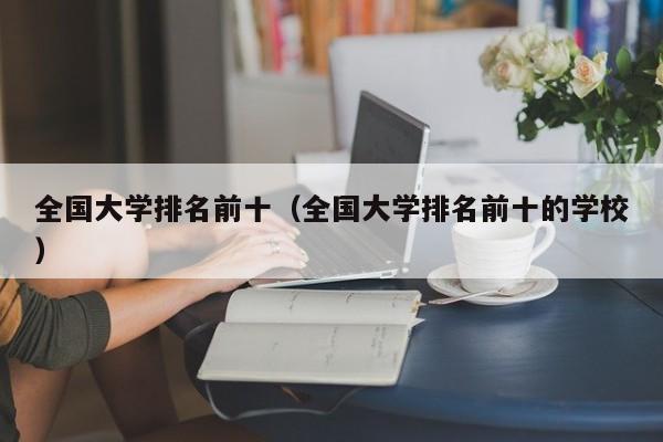 全国大学排名前十（全国大学排名前十的学校）