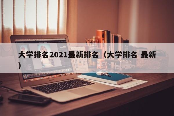 大学排名2021最新排名（大学排名 最新）