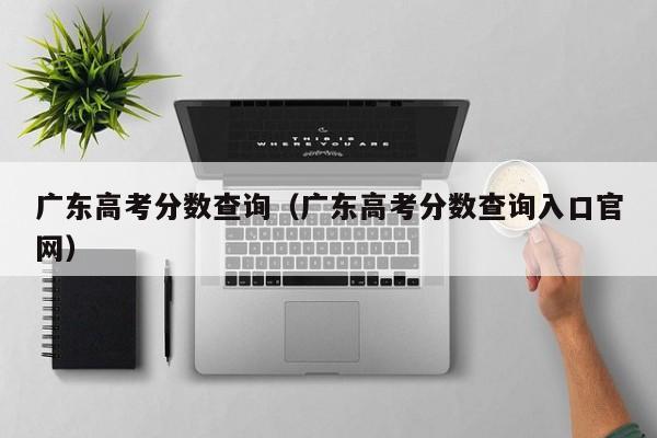 广东高考分数查询（广东高考分数查询入口官网）