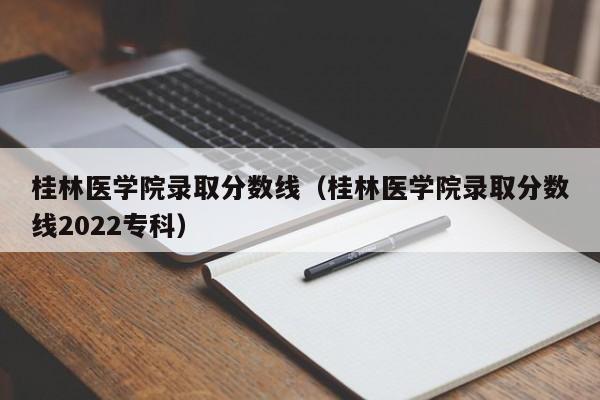 桂林医学院录取分数线（桂林医学院录取分数线2022专科）