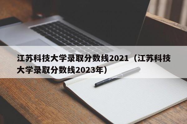 江苏科技大学录取分数线2021（江苏科技大学录取分数线2023年）