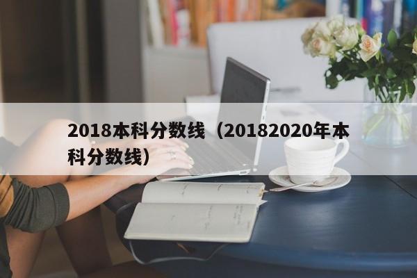 2018本科分数线（20182020年本科分数线）