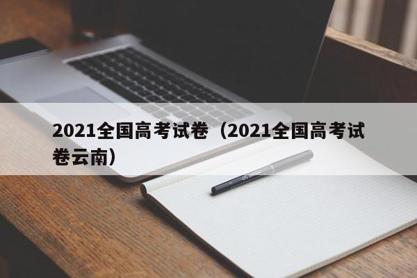 2021全国高考试卷（2021全国高考试卷云南）