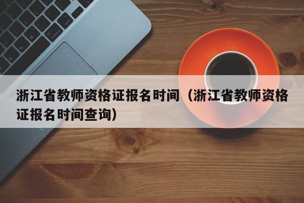 浙江省教师资格证报名时间（浙江省教师资格证报名时间查询）