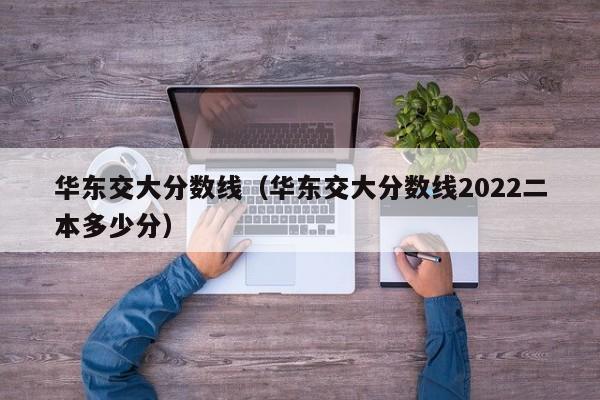 华东交大分数线（华东交大分数线2022二本多少分）