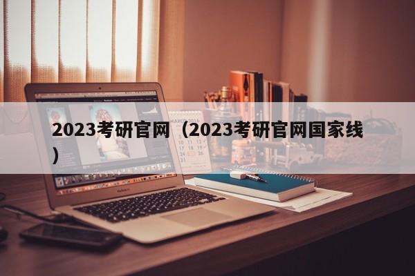 2023考研官网（2023考研官网国家线）