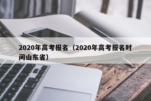 2020年高考报名（2020年高考报名时间山东省）