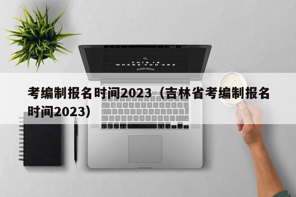 考编制报名时间2023（吉林省考编制报名时间2023）