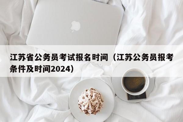 江苏省公务员考试报名时间（江苏公务员报考条件及时间2024）