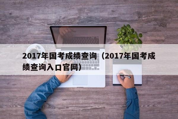 2017年国考成绩查询（2017年国考成绩查询入口官网）