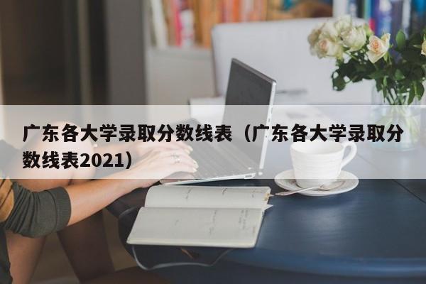 广东各大学录取分数线表（广东各大学录取分数线表2021）