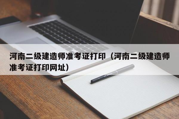 河南二级建造师准考证打印（河南二级建造师准考证打印网址）