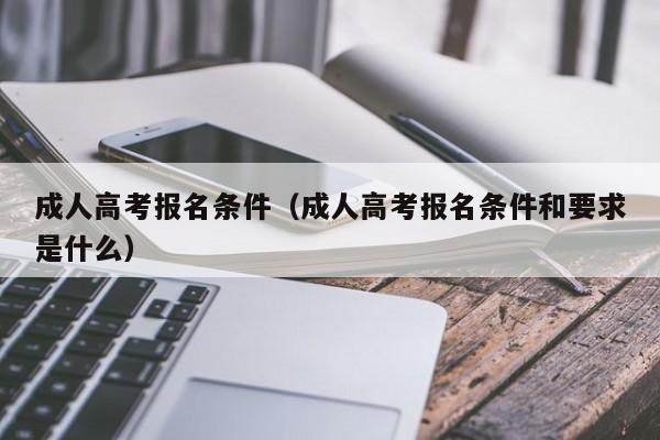 成人高考报名条件（成人高考报名条件和要求是什么）