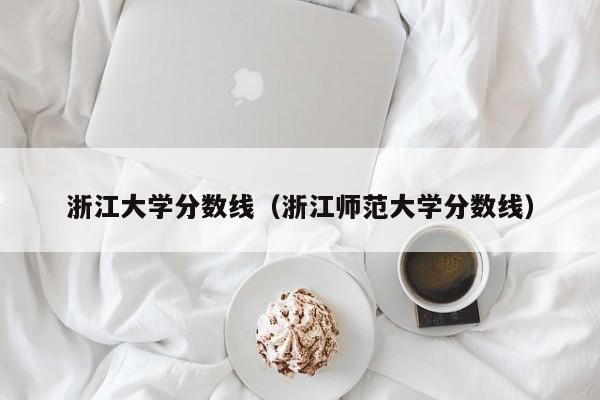 浙江大学分数线（浙江师范大学分数线）