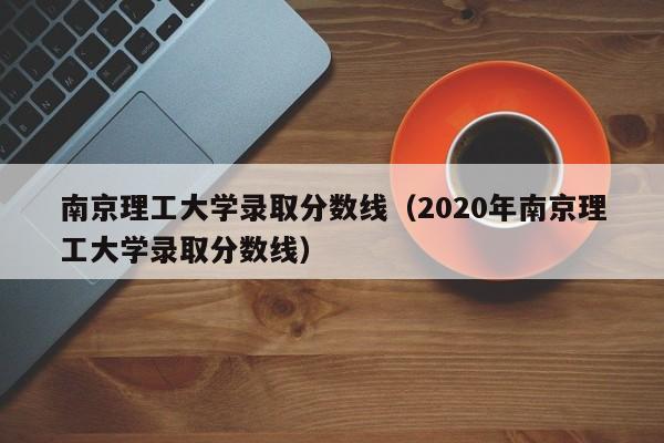 南京理工大学录取分数线（2020年南京理工大学录取分数线）