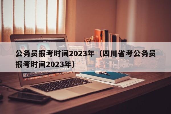 公务员报考时间2023年（四川省考公务员报考时间2023年）