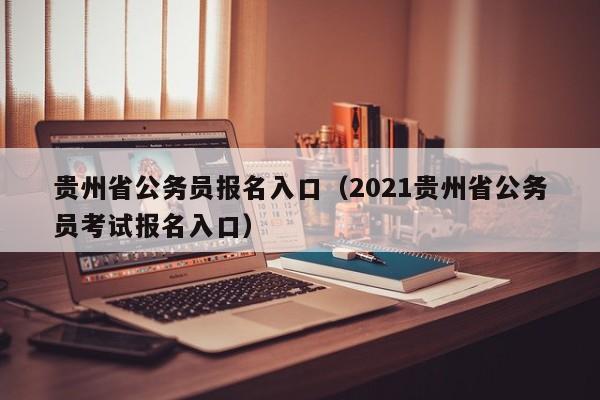 贵州省公务员报名入口（2021贵州省公务员考试报名入口）