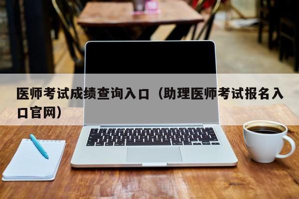 医师考试成绩查询入口（助理医师考试报名入口官网）