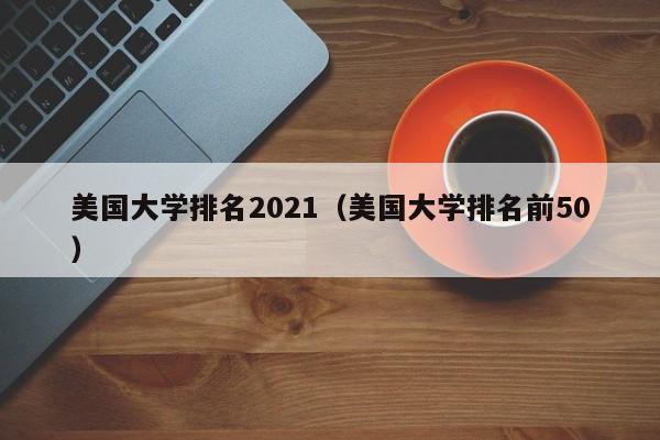 美国大学排名2021（美国大学排名前50）