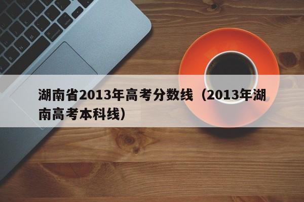 湖南省2013年高考分数线（2013年湖南高考本科线）