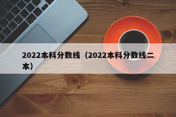 2022本科分数线（2022本科分数线二本）