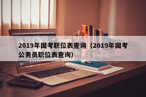 2019年国考职位表查询（2019年国考公务员职位表查询）