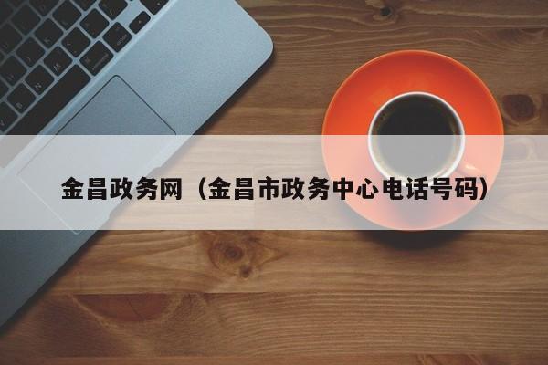 金昌政务网（金昌市政务中心电话号码）