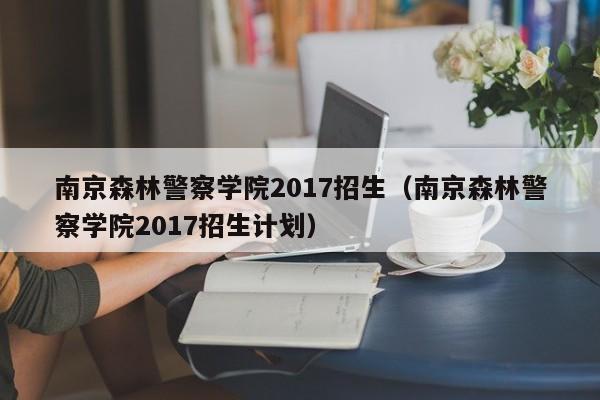 南京森林警察学院2017招生（南京森林警察学院2017招生计划）