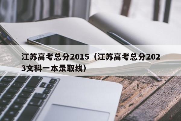 江苏高考总分2015（江苏高考总分2023文科一本录取线）