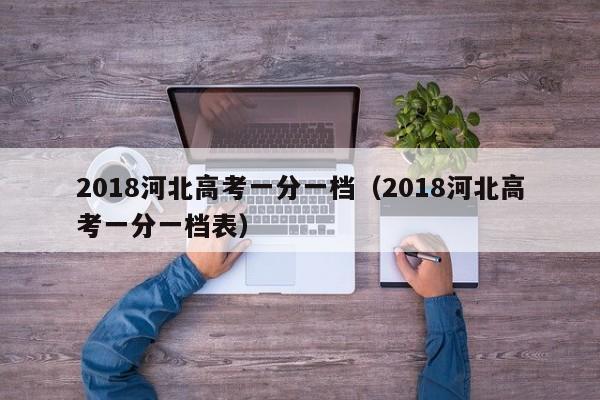 2018河北高考一分一档（2018河北高考一分一档表）