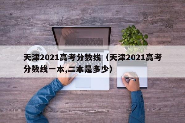 天津2021高考分数线（天津2021高考分数线一本,二本是多少）