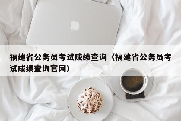 福建省公务员考试成绩查询（福建省公务员考试成绩查询官网）