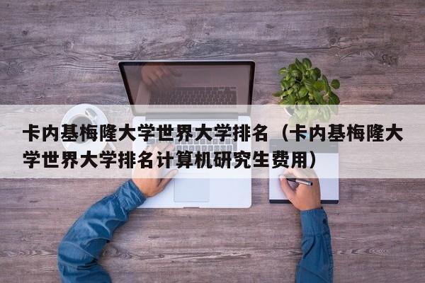 卡内基梅隆大学世界大学排名（卡内基梅隆大学世界大学排名计算机研究生费用）