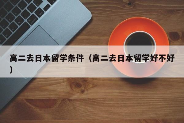 高二去日本留学条件（高二去日本留学好不好）